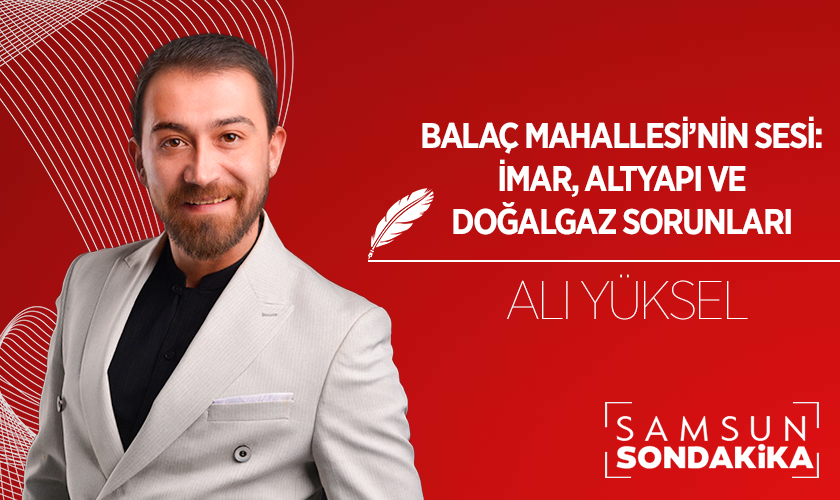 Ali Yüksel Yazdı: Balaç Mahallesi’nin Sesi: İmar, Altyapı ve Doğalgaz Sorunları