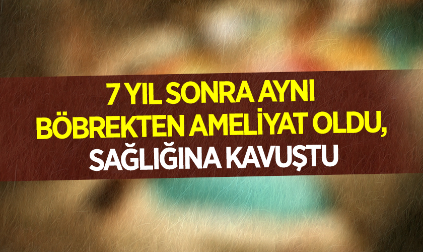 7 Yıl Sonra Aynı Böbrekten Yeniden Ameliyat Oldu, Sağlığına Kavuştu