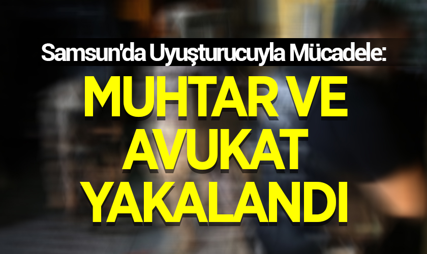 Samsun'da Uyuşturucuyla Mücadele: Muhtar ve Avukat Yakalandı