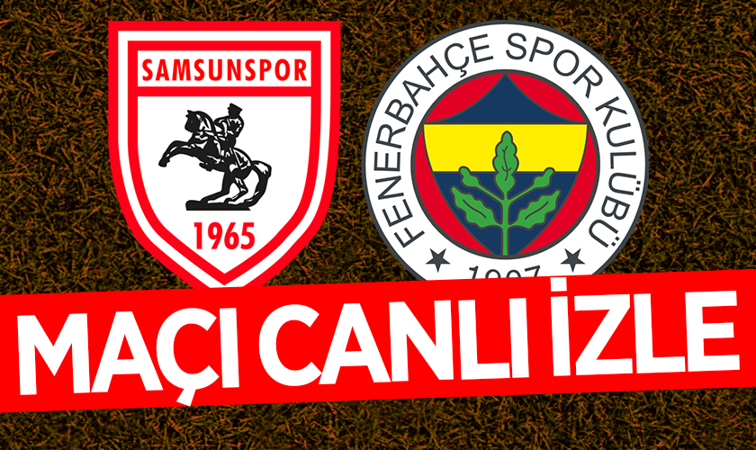 MAÇI CANLI İZLE - Samsunspor, Fenerbahçe'yi Ağırlıyor!