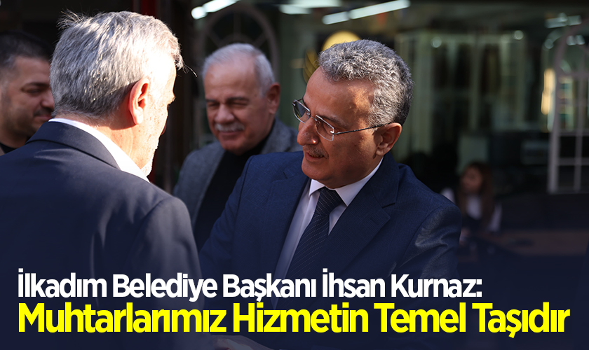 İlkadım Belediye Başkanı İhsan Kurnaz: Muhtarlarımız Hizmetin Temel Taşıdır