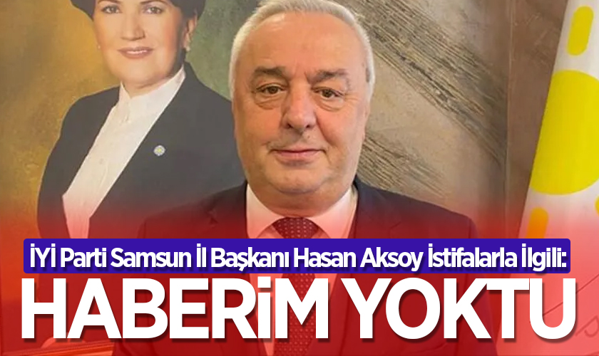 İYİ Parti Samsun İl Başkanı Hasan Aksoy İstifalarla İlgili: Haberim Yoktu