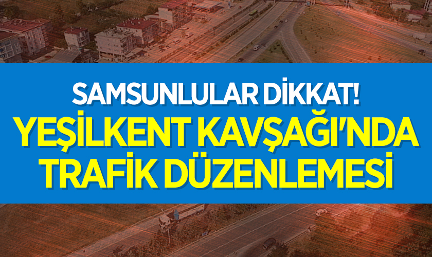 Samsunlular Dikkat! Yeşilkent Kavşağı'nda Trafik Düzenlemesi