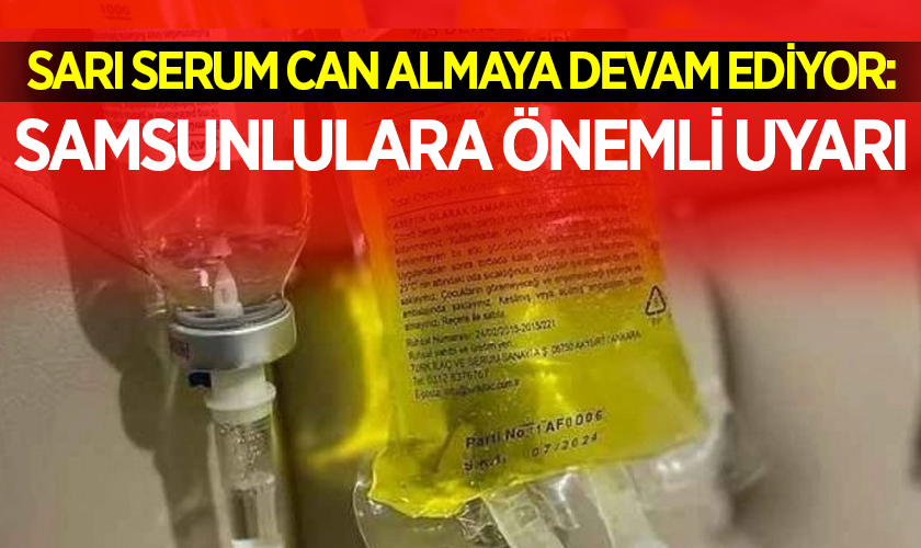 Sarı Serum Can Almaya Devam Ediyor: Samsunlulara Önemli Uyarı