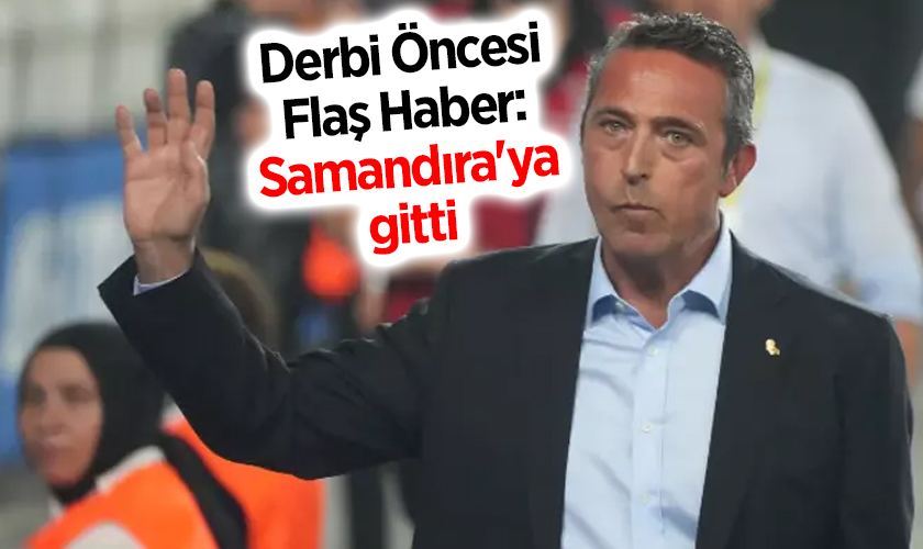 Derbi Öncesi Flaş Ali Koç Haberi: Samandıra'ya gitti