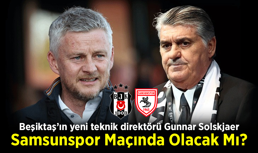 Beşiktaş’ın yeni teknik direktörü Gunnar Solskjaer Samsunspor Maçında Olacak Mı?