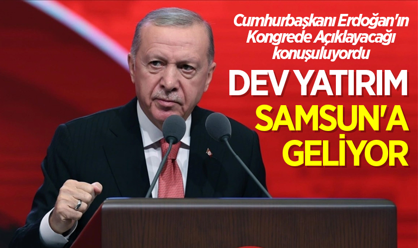 Cumhurbaşkanı Erdoğan'ın Kongrede Açıklayacağı konuşuluyordu: Dev Yatırım Samsun'a Geliyor