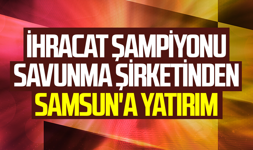 İhracat Şampiyonu Şirketten Samsun'a Yatırım