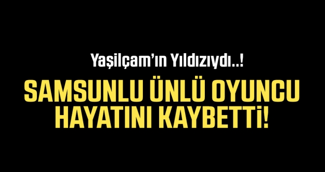 Samsunlu Ünlü Oyuncu Hayatını Kaybetti..!