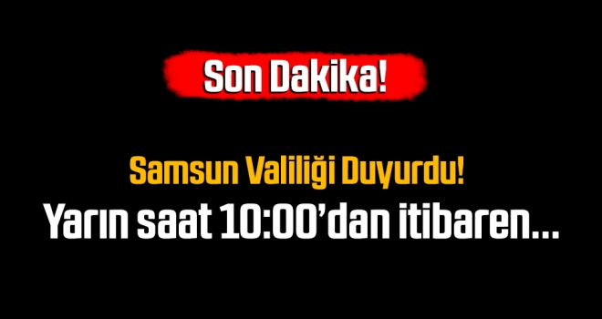 Samsun Valiliği Açıkladı..! Yarın saat 10:00'dan itibaren