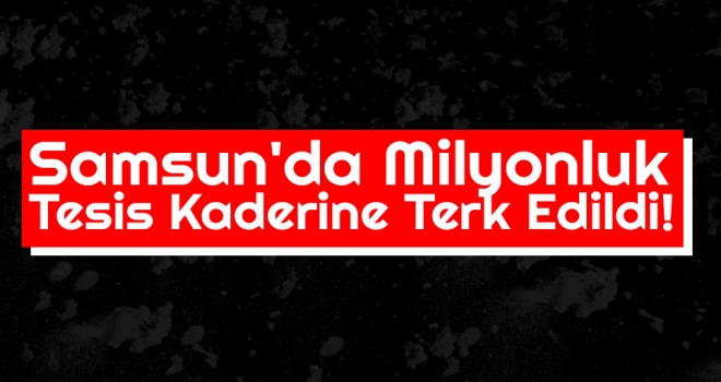 Samsun'da Milyonluk Tesis Kaderine Terk Edildi!