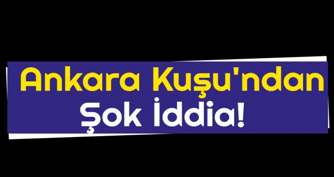 Ankara Kuşu'ndan Şok İddia!