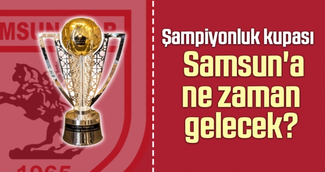 Şampiyonluk Kupası Samsun'a Ne Zaman Gelecek?