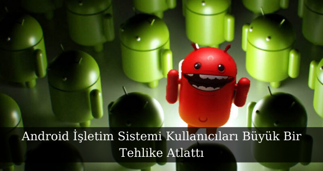 Android İşletim Sistemi Kullanıcıları Büyük Bir Tehlike Atlattı