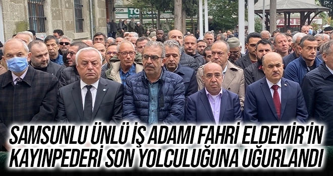 Samsunlu ünlü iş adamı Fahri Eldemir'in kayınpederi son yolculuğuna uğurlandı haberi