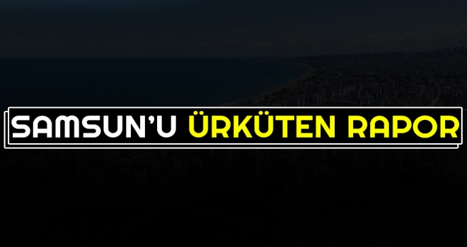 Samsun'u Ürküten Rapor