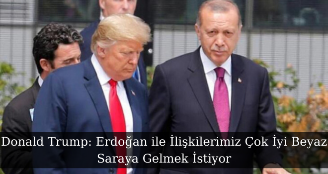 Donald Trump: Erdoğan ile İlişkilerimiz Çok İyi Beyaz Saraya Gelmek İstiyor