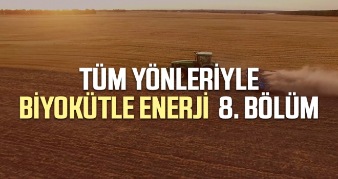 Tüm Yönleriyle Biyokütle Enerji 8. Bölüm haberi