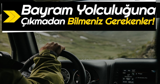 Bayram Yolculuğuna Çıkmadan Bilmeniz Gerekenler!