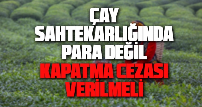 Çay Sahtekârlığında Para değil, Kapatma Cezası Verilmeli