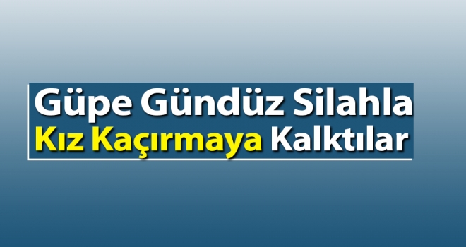 Güpe Gündüz Silahla Kız Kaçırmaya Kalktılar