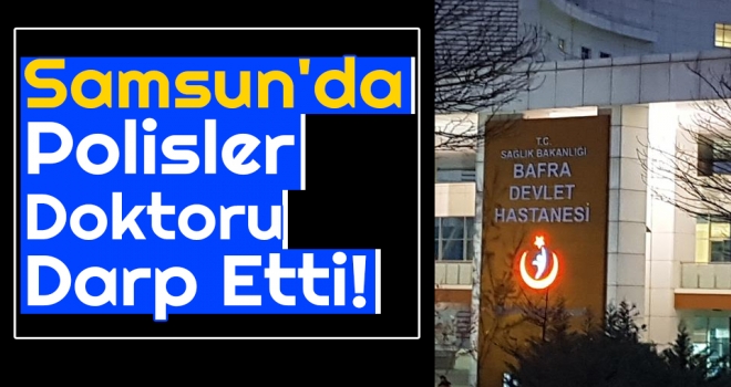 Samsun'da Polisler Doktoru Darp Etti!