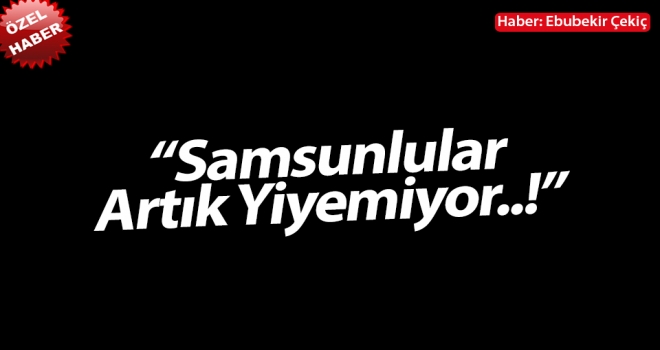 Samsunlular artık yiyemiyor..!