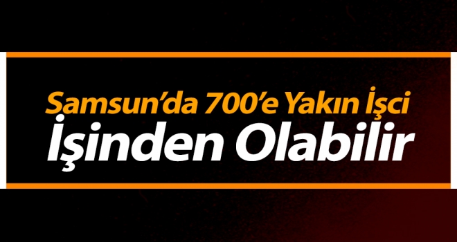 700'e Yakın İşci İşinden Olabilir!