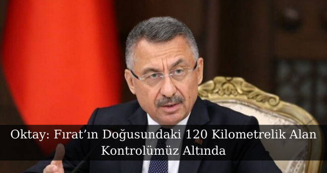 Oktay: Fırat’ın Doğusundaki 120 Kilometrelik Alan Kontrolümüz Altında