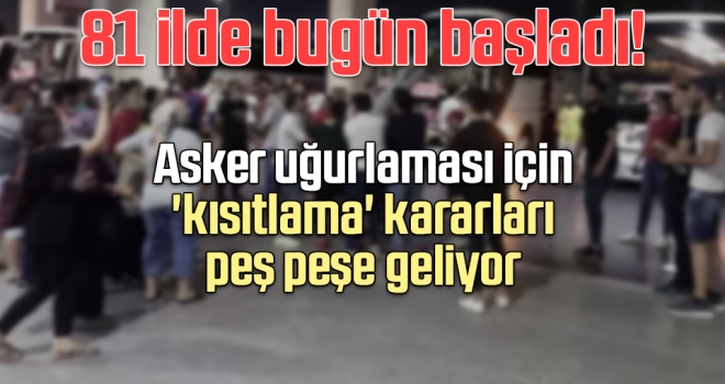 81 ilde bugün başladı! Asker uğurlaması için 'kısıtlama' kararları peş peşe geliyor