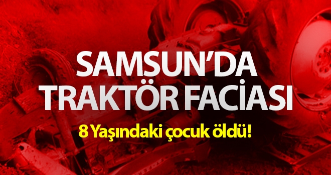 Samsun'da Traktör Faciası: 8 Yaşındaki çocuk öldü!