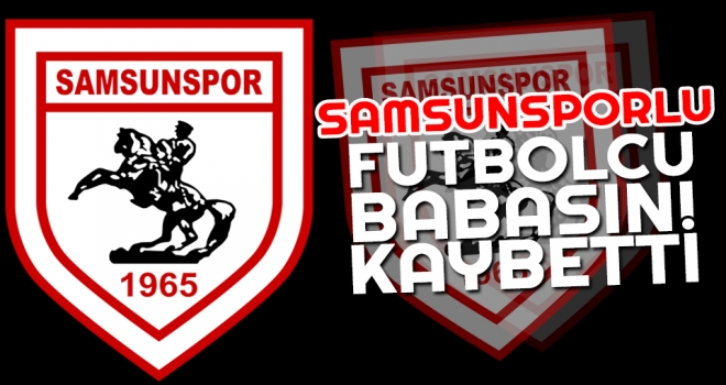 Samsunsporlu Futbolcu Babasını Kaybetti