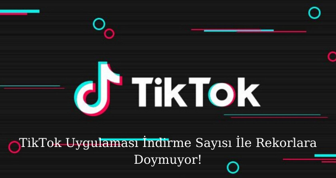 TikTok Uygulaması İndirme Sayısı İle Rekorlara Doymuyor!