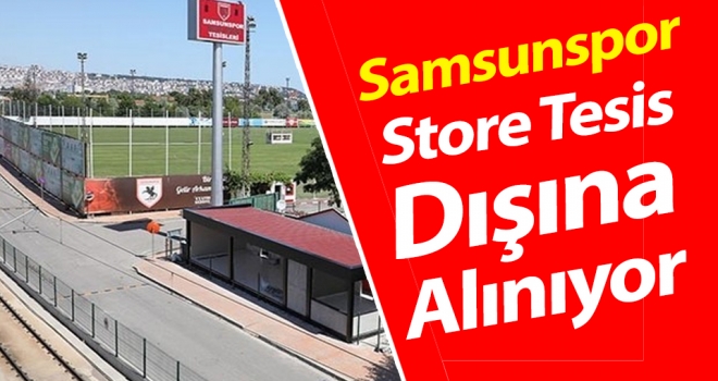 Samsunspor, Store Tesis Dışına Alınıyor