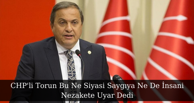 CHP'li Torun Bu Ne Siyasi Saygıya Ne De İnsani Nezakete Uyar Dedi