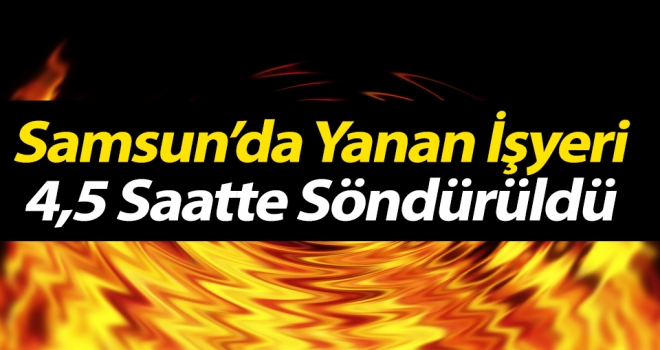 Samsun'da Yanan İşyeri 4,5 Saatte Söndürüldü