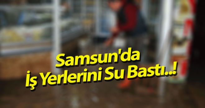 Samsun'da İş Yerlerini Su Bastı..!