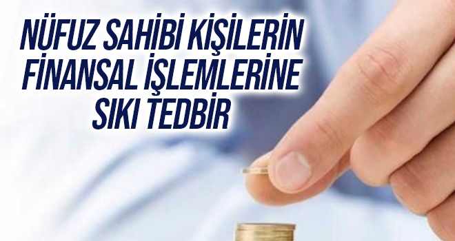 Nüfuz sahibi kişilerin finansal işlemlerine sıkı tedbir