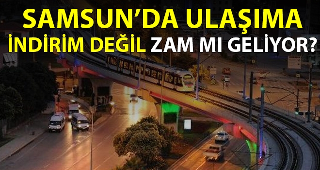 Samsun'da ulaşıma zam mı geliyor?