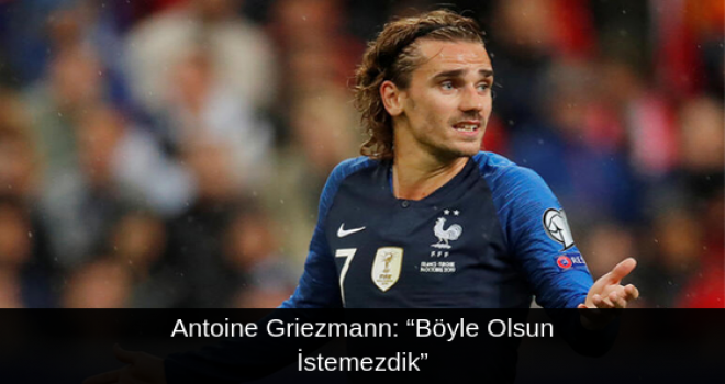 Antoine Griezmann: “Böyle Olsun İstemezdik”