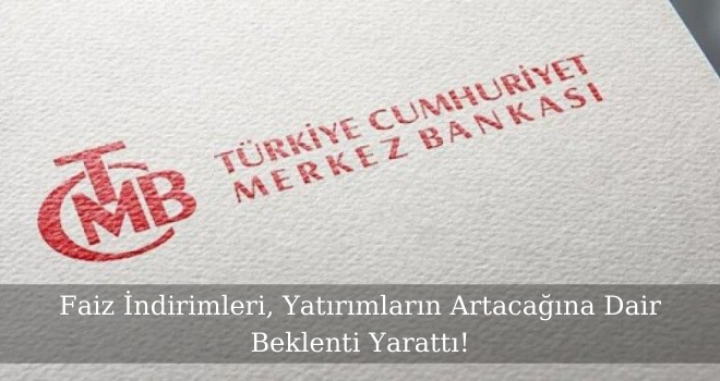 Faiz İndirimleri, Yatırımların Artacağına Dair Beklenti Yarattı!