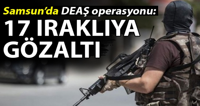 Samsun’da DEAŞ operasyonu: 17 Iraklıya gözaltı