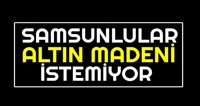 Samsunlular Altın Madeni İstemiyor