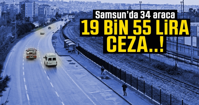 Samsun'da 34 araca 19 Bin 55 Lira ceza yazıldı..!