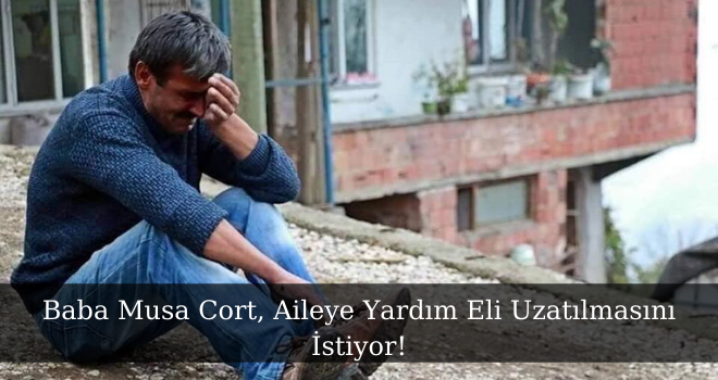 Baba Musa Cort, Aileye Yardım Eli Uzatılmasını İstiyor