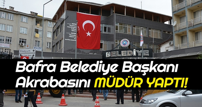 Bafra Belediye Başkanı Akrabasını Müdür Yaptı!