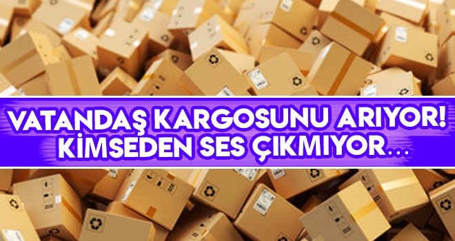 Vatandaş kargosunu arıyor! Kimseden ses çıkmıyor…