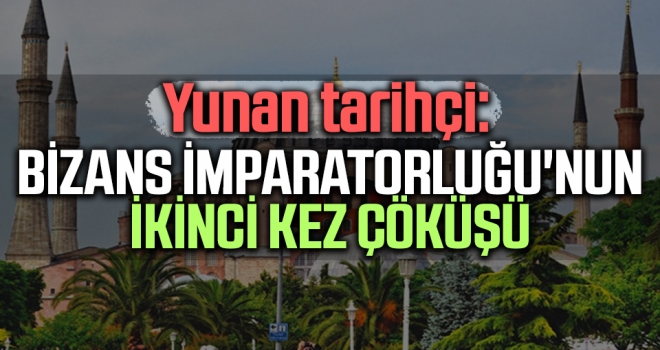 Yunan tarihçi: Bizans İmparatorluğu'nun ikinci kez çöküşü