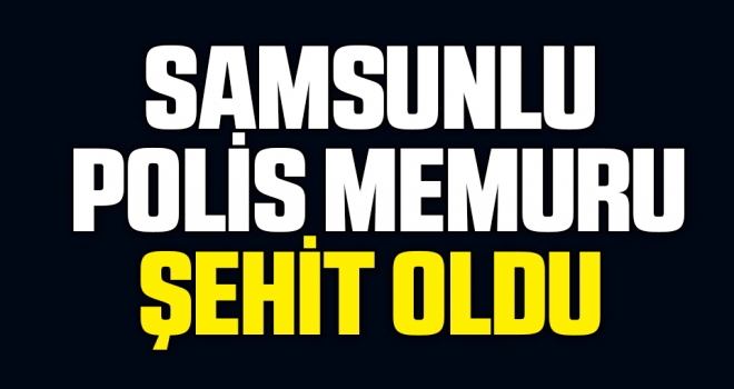 Samsunlu Polis Memuru Şehit Oldu!