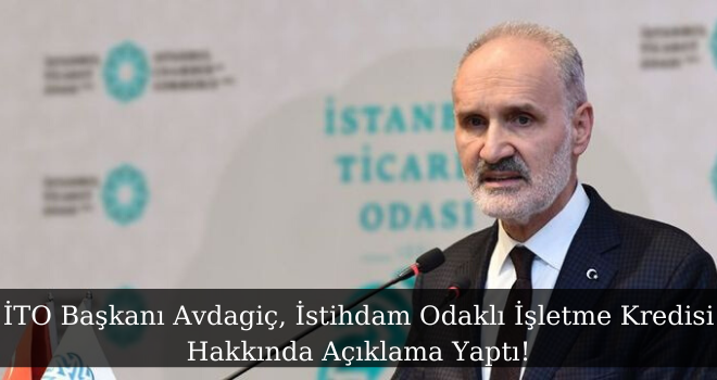 İTO Başkanı Avdagiç, İstihdam Odaklı İşletme Kredisi Hakkında Açıklama Yaptı!